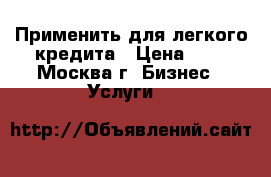 Применить для легкого кредита › Цена ­ 0 - Москва г. Бизнес » Услуги   